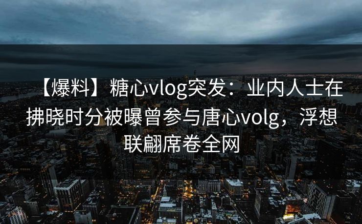 【爆料】糖心vlog突发:业内人士在拂晓时分被曝曾参与唐心volg,浮想联翩席卷全网 【爆料】糖心vlog突发:业内人士在拂晓时分被曝曾参与唐心volg,浮想联翩席卷全网