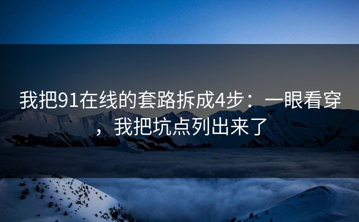 我把91在线的套路拆成4步:一眼看穿,我把坑点列出来了 我把91在线的套路拆成4步:一眼看穿,我把坑点列出来了