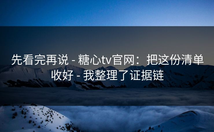 先看完再说 - 糖心tv官网:把这份清单收好 - 我整理了证据链 先看完再说 - 糖心tv官网:把这份清单收好 - 我整理了证据链