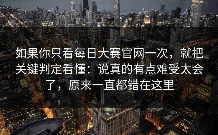 如果你只看每日大赛官网一次,就把关键判定看懂:说真的有点难受太会了,原来一直都错在这里 如果你只看每日大赛官网一次,就把关键判定看懂:说真的有点难受太会了,原来一直都错在这里