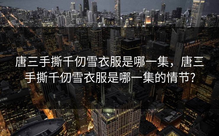 唐三手撕千仞雪衣服是哪一集，唐三手撕千仞雪衣服是哪一集的情节?