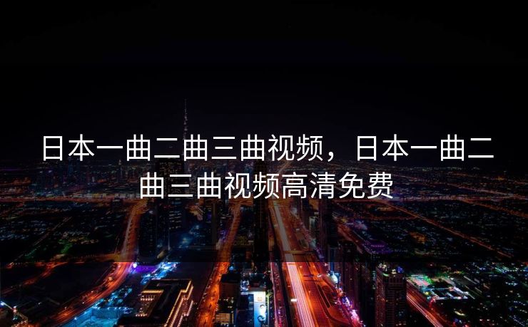 日本一曲二曲三曲视频，日本一曲二曲三曲视频高清免费
