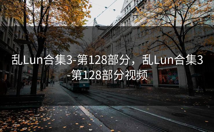 乱Lun合集3-第128部分，乱Lun合集3-第128部分视频