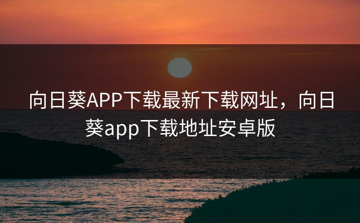 向日葵APP下载最新下载网址，向日葵app下载地址安卓版