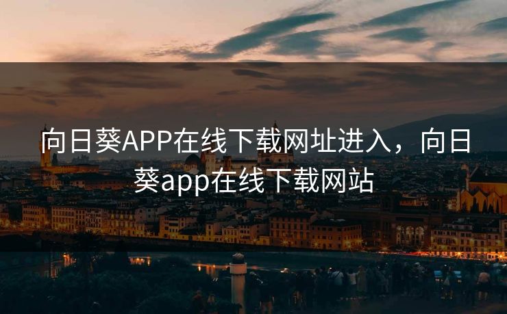 向日葵APP在线下载网址进入，向日葵app在线下载网站
