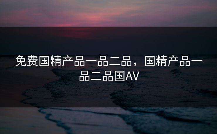 免费国精产品一品二品，国精产品一品二品国AV
