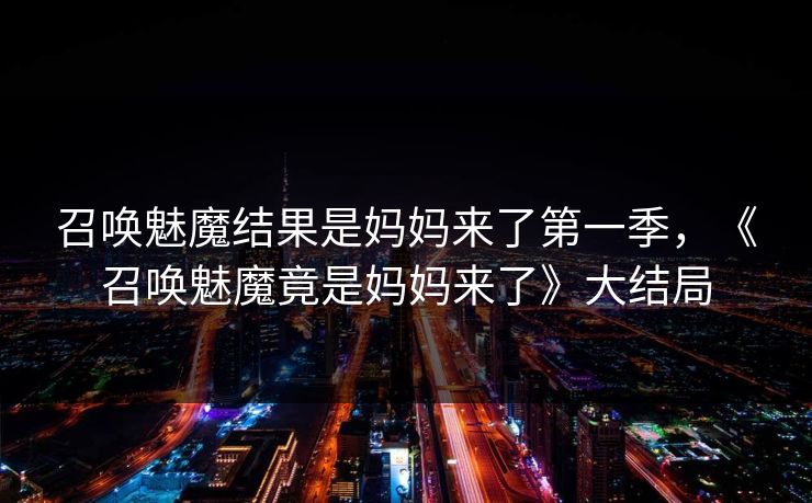召唤魅魔结果是妈妈来了第一季，《召唤魅魔竟是妈妈来了》大结局