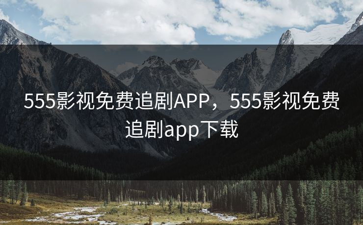 555影视免费追剧APP,555影视免费追剧app下载 555影视免费追剧APP,555影视免费追剧app下载