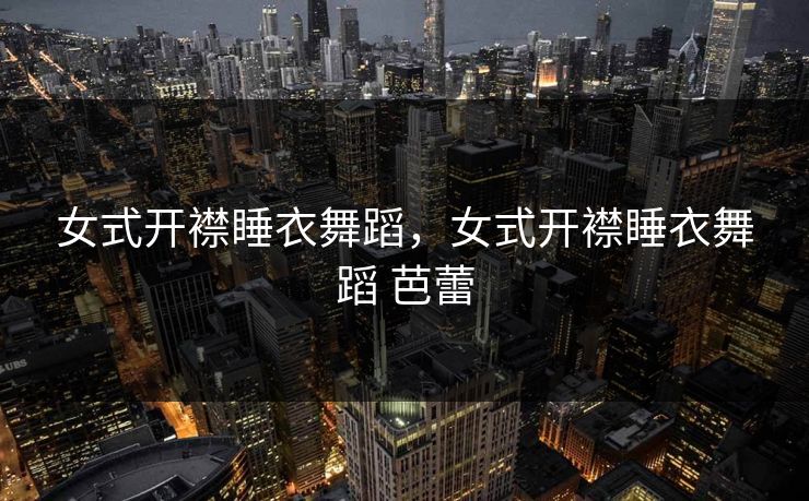 女式开襟睡衣舞蹈，女式开襟睡衣舞蹈 芭蕾