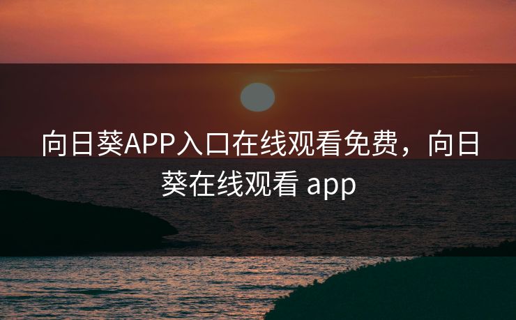 向日葵APP入口在线观看免费,向日葵在线观看 app 向日葵APP入口在线观看免费,向日葵在线观看 app