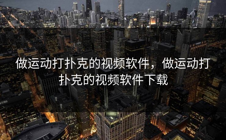 做运动打扑克的视频软件,做运动打扑克的视频软件下载 做运动打扑克的视频软件,做运动打扑克的视频软件下载