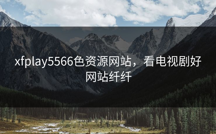 xfplay5566色资源网站，看电视剧好网站纤纤