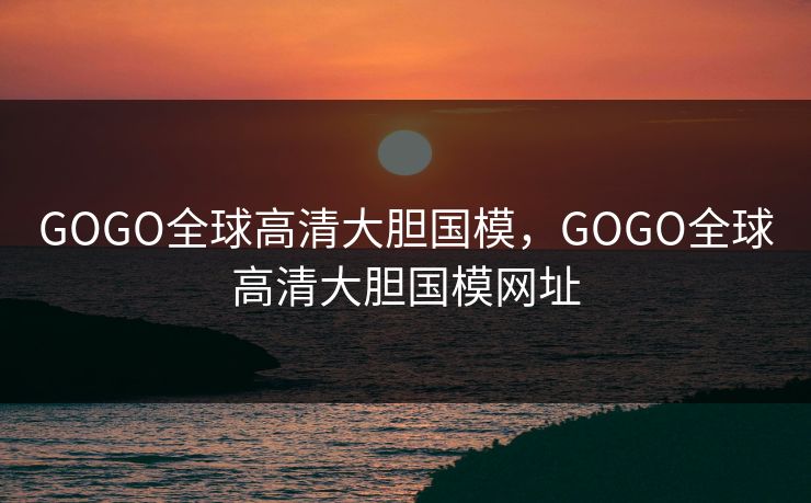 GOGO全球高清大胆国模，GOGO全球高清大胆国模网址