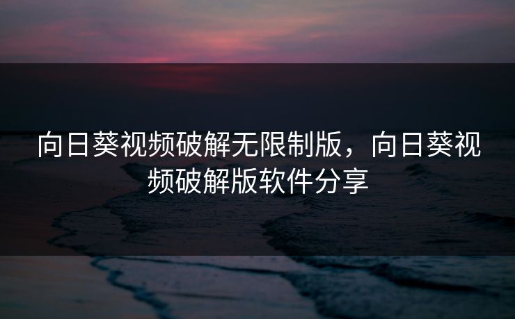 向日葵视频破解无限制版，向日葵视频破解版软件分享