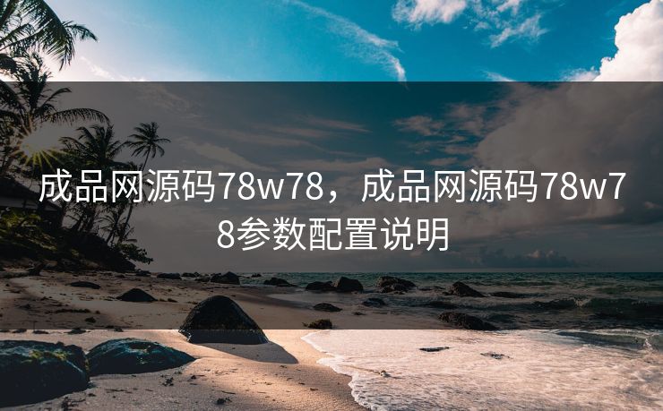 成品网源码78w78,成品网源码78w78参数配置说明 成品网源码78w78,成品网源码78w78参数配置说明
