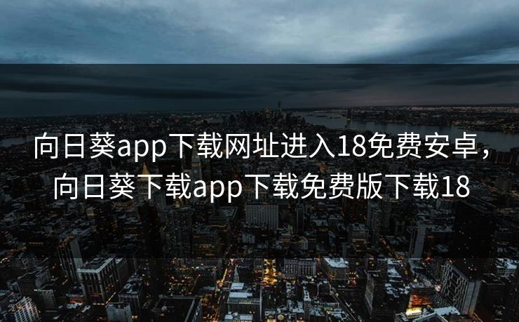 向日葵app下载网址进入18免费安卓,向日葵下载app下载免费版下载18 向日葵app下载网址进入18免费安卓,向日葵下载app下载免费版下载18
