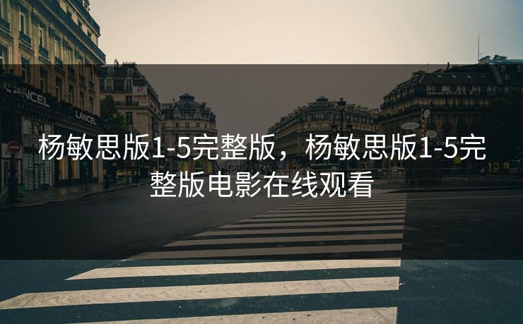 杨敏思版1-5完整版,杨敏思版1-5完整版电影在线观看 杨敏思版1-5完整版,杨敏思版1-5完整版电影在线观看