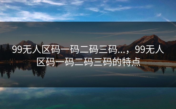 99无人区码一码二码三码...，99无人区码一码二码三码的特点