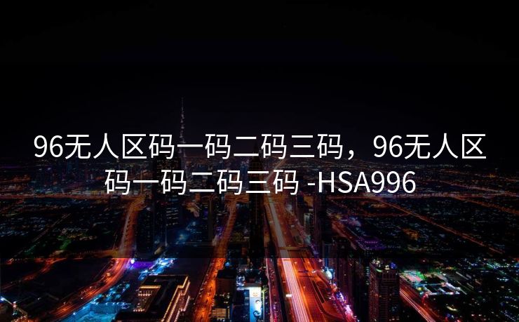 96无人区码一码二码三码，96无人区码一码二码三码 -HSA996