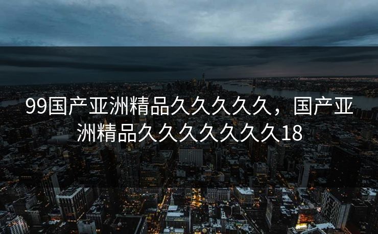 99国产亚洲精品久久久久久，国产亚洲精品久久久久久久久18