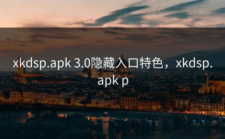xkdsp.apk 3.0隐藏入口特色,xkdsp.apk p xkdsp.apk 3.0隐藏入口特色,xkdsp.apk p