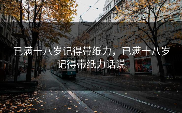 已满十八岁记得带纸力，已满十八岁记得带纸力话说