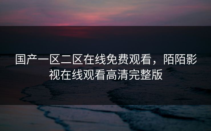 国产一区二区在线免费观看，陌陌影视在线观看高清完整版