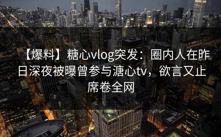【爆料】糖心vlog突发：圈内人在昨日深夜被曝曾参与溏心tv，欲言又止席卷全网