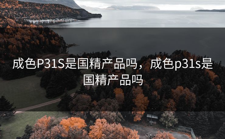 成色P31S是国精产品吗,成色p31s是国精产品吗 成色P31S是国精产品吗,成色p31s是国精产品吗