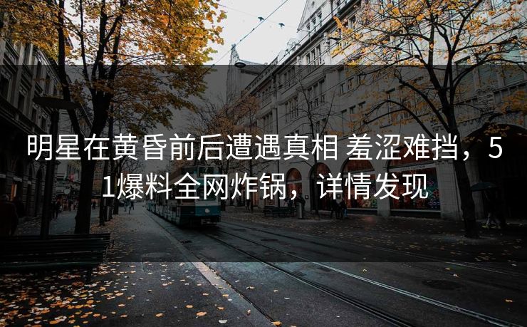 明星在黄昏前后遭遇真相 羞涩难挡,51爆料全网炸锅,详情发现 明星在黄昏前后遭遇真相 羞涩难挡,51爆料全网炸锅,详情发现