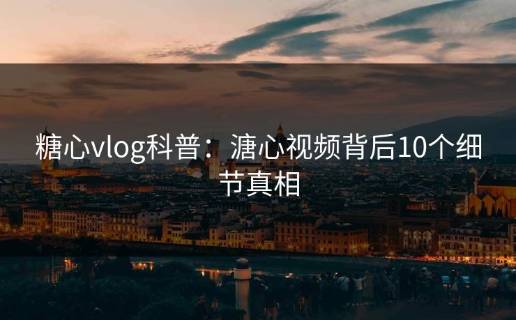 糖心vlog科普：溏心视频背后10个细节真相