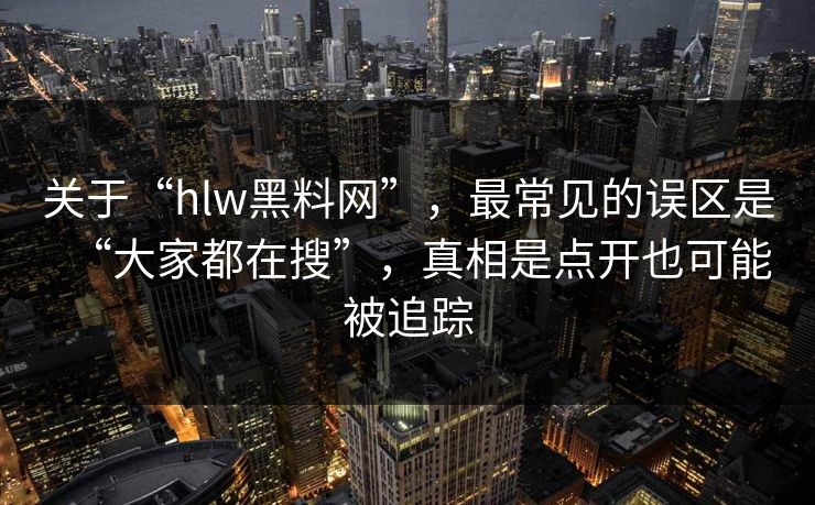 关于“hlw黑料网”,最常见的误区是“大家都在搜”,真相是点开也可能被追踪 关于“hlw黑料网”,最常见的误区是“大家都在搜”,真相是点开也可能被追踪