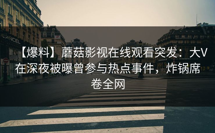 【爆料】蘑菇影视在线观看突发：大V在深夜被曝曾参与热点事件，炸锅席卷全网