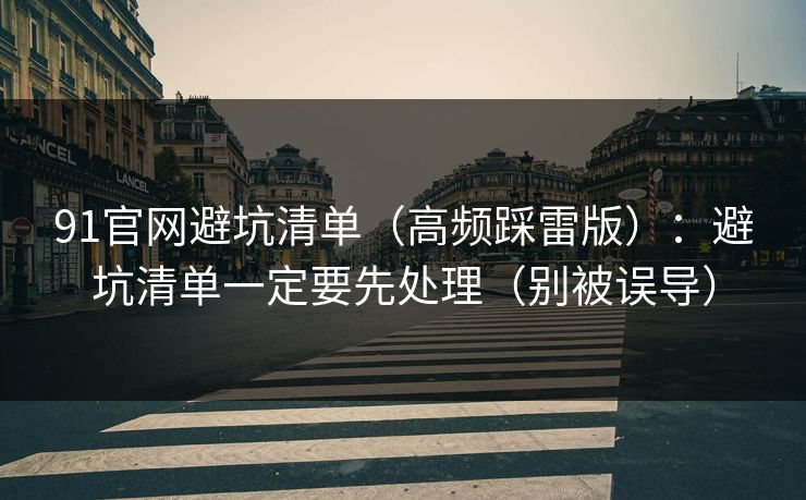 91官网避坑清单（高频踩雷版）：避坑清单一定要先处理（别被误导）