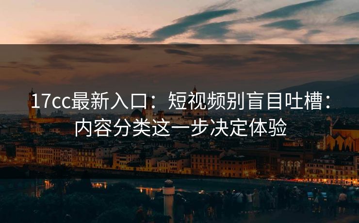 17cc最新入口：短视频别盲目吐槽：内容分类这一步决定体验