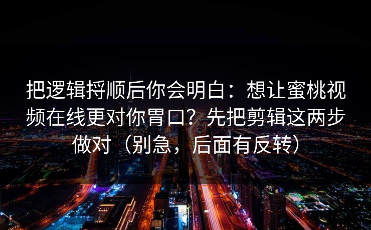 把逻辑捋顺后你会明白：想让蜜桃视频在线更对你胃口？先把剪辑这两步做对（别急，后面有反转）