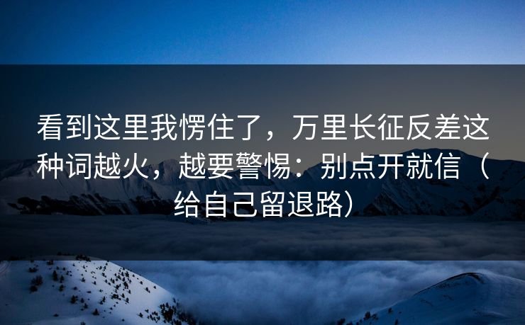 看到这里我愣住了,万里长征反差这种词越火,越要警惕:别点开就信(给自己留退路) 看到这里我愣住了,万里长征反差这种词越火,越要警惕:别点开就信(给自己留退路)