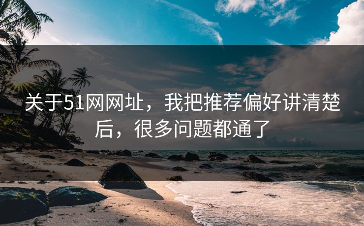 关于51网网址，我把推荐偏好讲清楚后，很多问题都通了