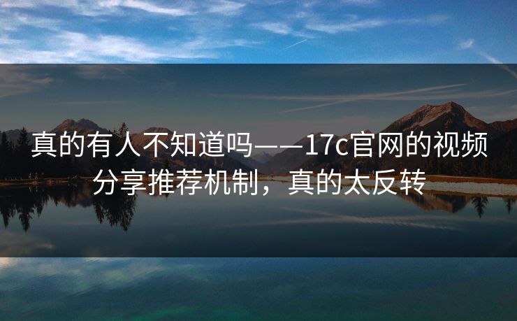 真的有人不知道吗——17c官网的视频分享推荐机制，真的太反转