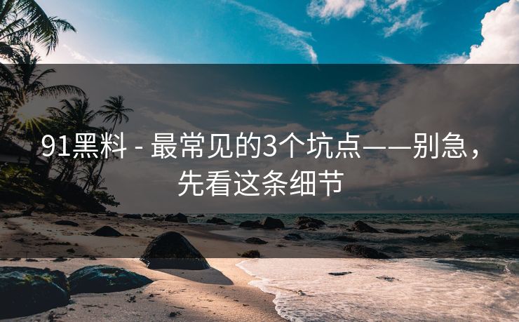 91黑料 - 最常见的3个坑点——别急，先看这条细节