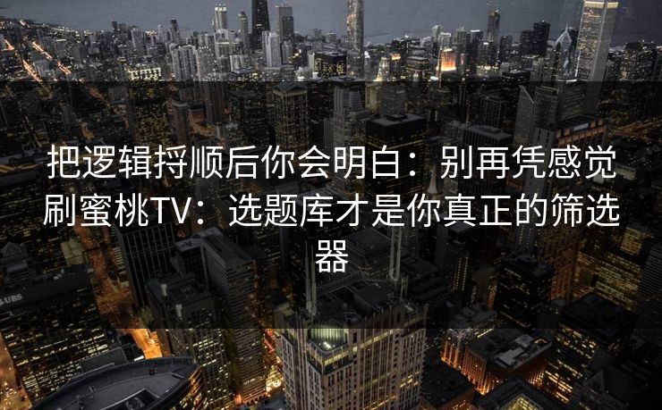 把逻辑捋顺后你会明白:别再凭感觉刷蜜桃TV:选题库才是你真正的筛选器 把逻辑捋顺后你会明白:别再凭感觉刷蜜桃TV:选题库才是你真正的筛选器