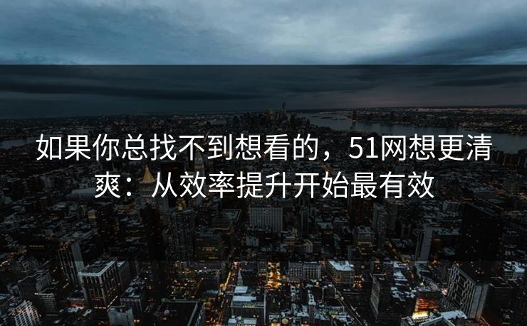 如果你总找不到想看的,51网想更清爽:从效率提升开始最有效 如果你总找不到想看的,51网想更清爽:从效率提升开始最有效