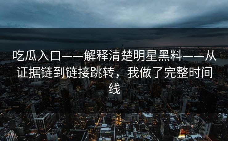 吃瓜入口——解释清楚明星黑料——从证据链到链接跳转,我做了完整时间线 吃瓜入口——解释清楚明星黑料——从证据链到链接跳转,我做了完整时间线