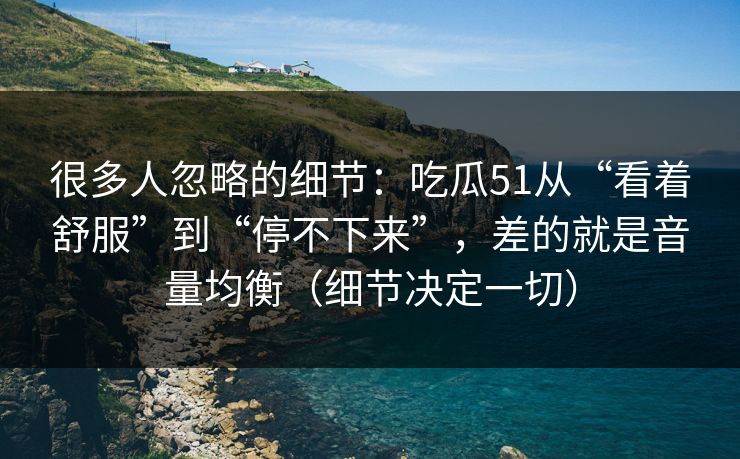 很多人忽略的细节:吃瓜51从“看着舒服”到“停不下来”,差的就是音量均衡(细节决定一切) 很多人忽略的细节:吃瓜51从“看着舒服”到“停不下来”,差的就是音量均衡(细节决定一切)