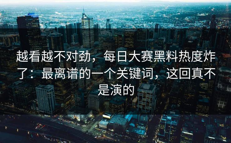 越看越不对劲,每日大赛黑料热度炸了:最离谱的一个关键词,这回真不是演的 越看越不对劲,每日大赛黑料热度炸了:最离谱的一个关键词,这回真不是演的