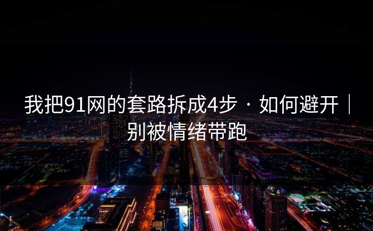 我把91网的套路拆成4步 · 如何避开|别被情绪带跑 我把91网的套路拆成4步 · 如何避开|别被情绪带跑