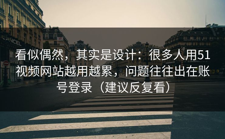 看似偶然，其实是设计：很多人用51视频网站越用越累，问题往往出在账号登录（建议反复看）