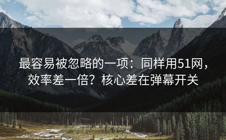 最容易被忽略的一项:同样用51网,效率差一倍?核心差在弹幕开关 最容易被忽略的一项:同样用51网,效率差一倍?核心差在弹幕开关