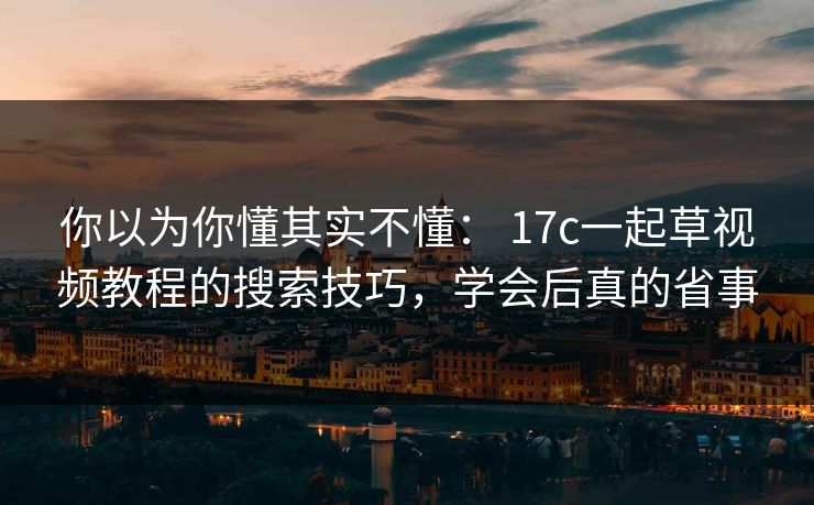 你以为你懂其实不懂： 17c一起草视频教程的搜索技巧，学会后真的省事