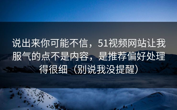 说出来你可能不信，51视频网站让我服气的点不是内容，是推荐偏好处理得很细（别说我没提醒）